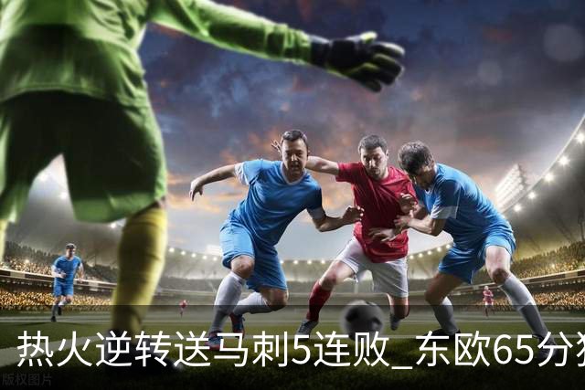 热火逆转送马刺5连败 东欧65分独行侠大胜鹈鹕